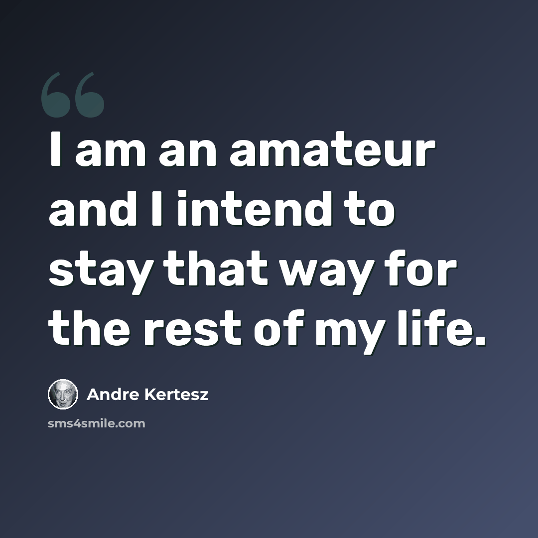 “I am an amateur and I intend to stay that way for the rest of my life.” quote by Andre Kertesz