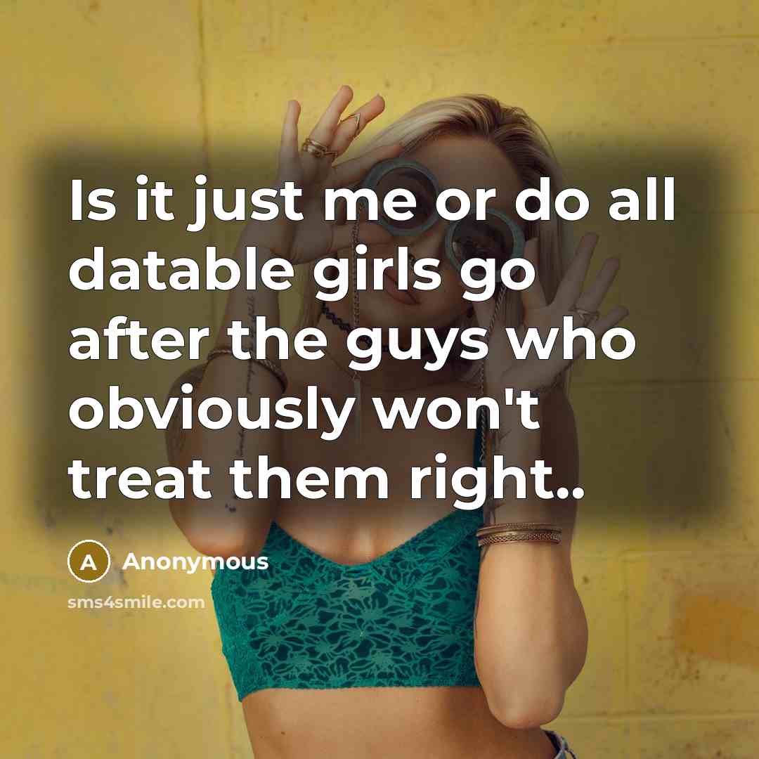 “Is it just me or do all datable girls go after the guys who obviously won't treat them right..” quote by Anonymous