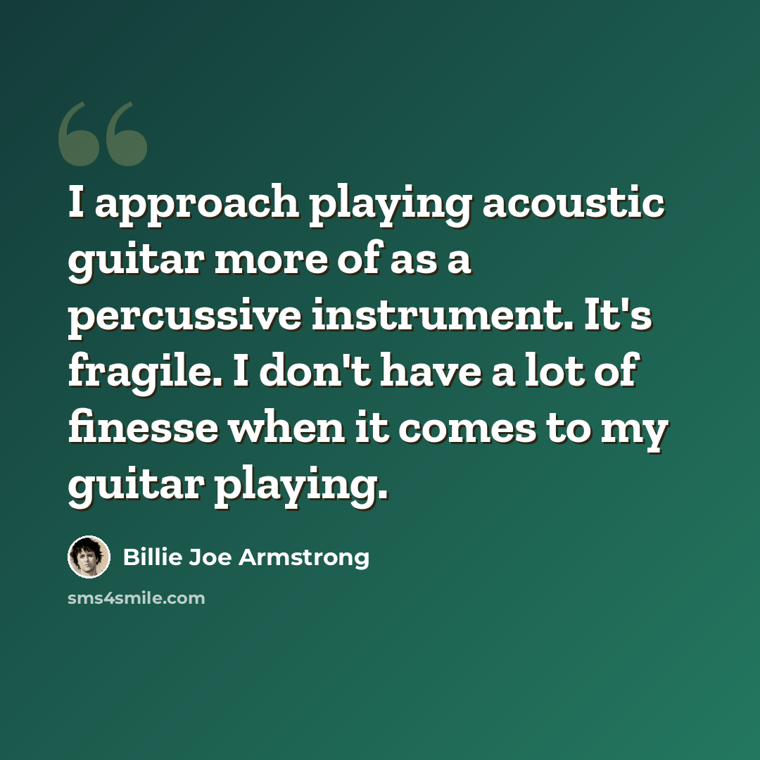 “I approach playing acoustic guitar more of as a percussive instrument. It's fragile. I don't have a lot of finesse when it comes to my guitar playing.” quote by Billie Joe Armstrong