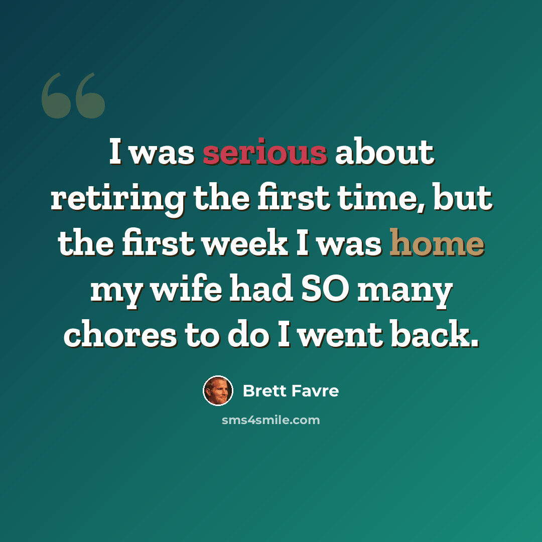 “I was serious about retiring the first time, but the first week I was home my wife had SO many chores to do I went back.” quote by Brett Favre