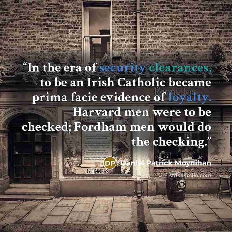 “In the era of security clearances, to be an Irish Catholic became prima facie evidence of loyalty. Harvard men were to be checked; Fordham men would do the checking.” quote by Daniel Patrick Moynihan