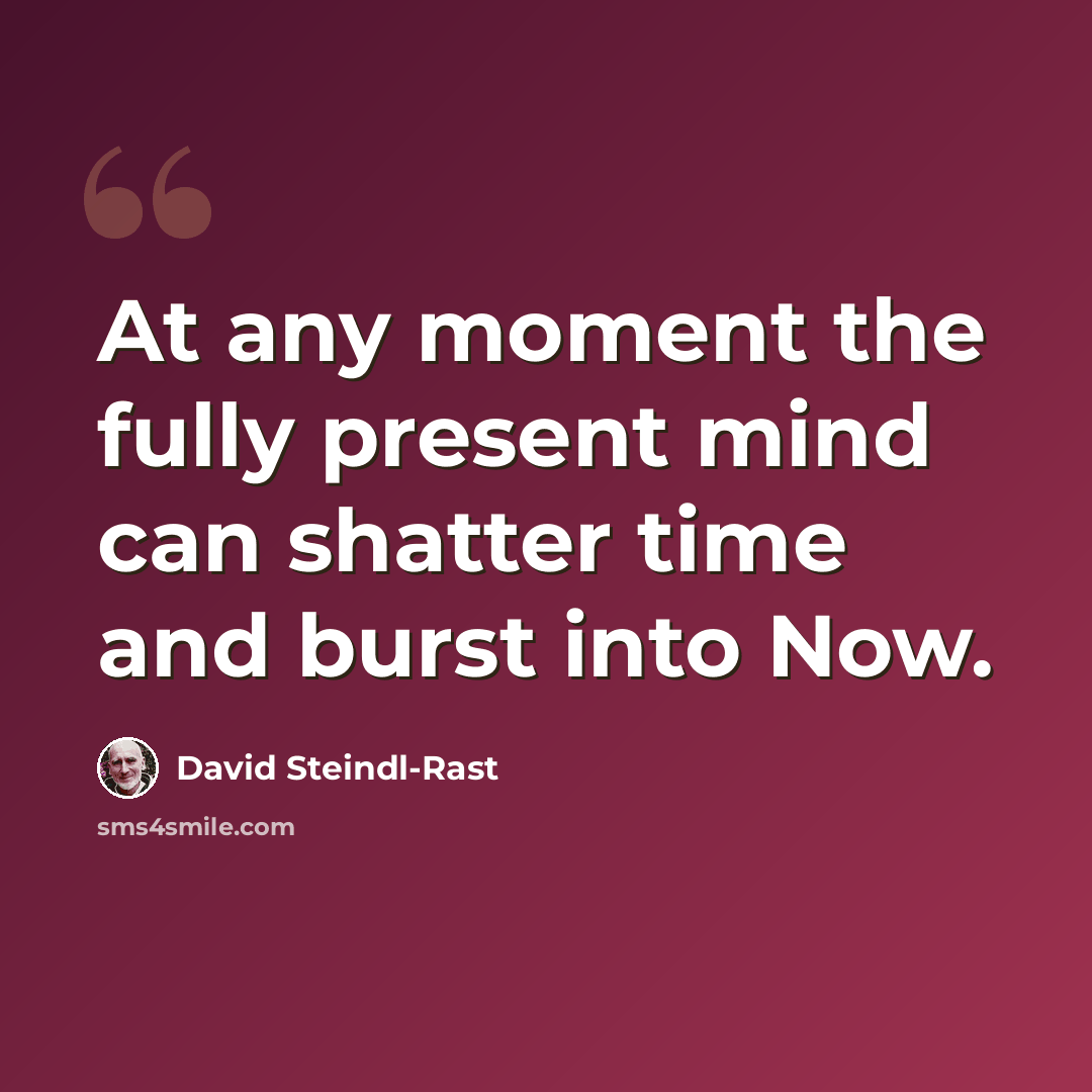 “At any moment the fully present mind can shatter time and burst into Now.” quote by David Steindl-Rast