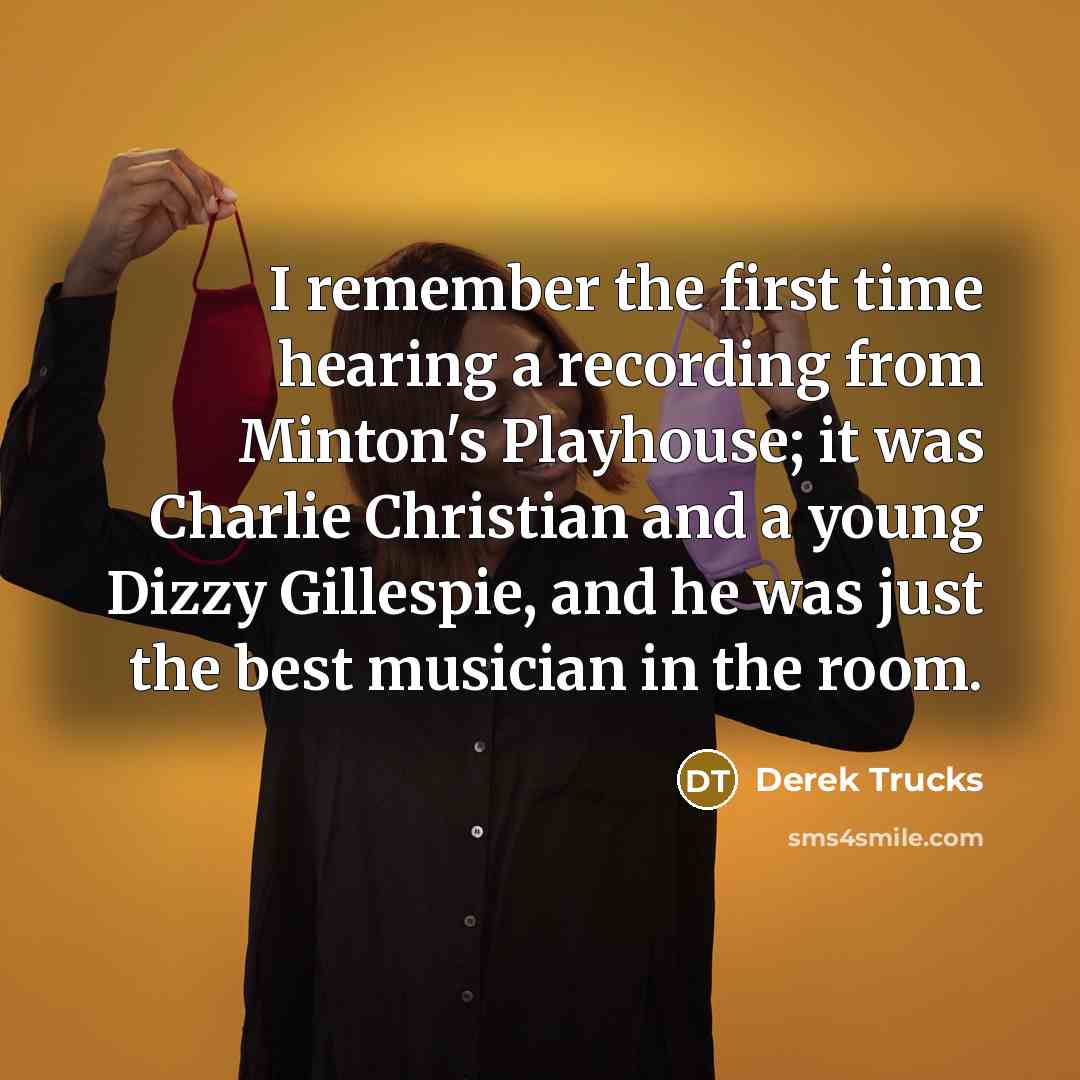“I remember the first time hearing a recording from Minton's Playhouse; it was Charlie Christian and a young Dizzy Gillespie, and he was just the best musician in the room.” quote by Derek Trucks
