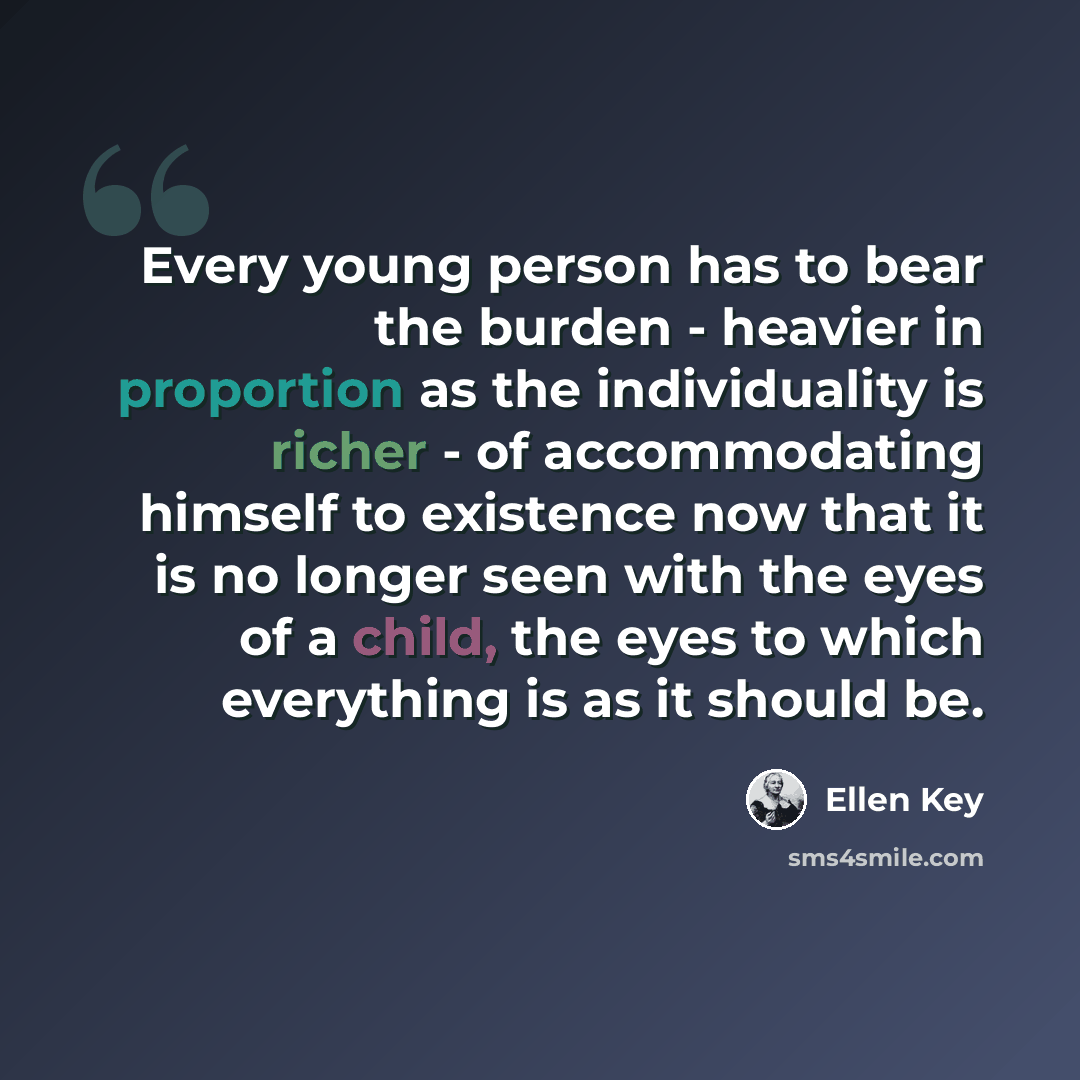 “Every young person has to bear the burden - heavier in proportion as the individuality is richer - of accommodating himself to existence now that it is no longer seen with the eyes of a child, the eyes to which everything is as it should be.” quote by Ellen Key