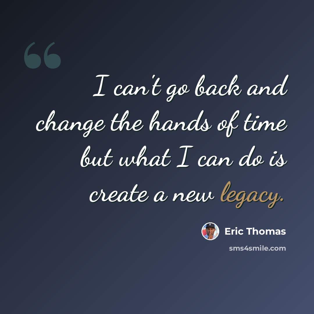 “I can't go back and change the hands of time but what I can do is create a new legacy.” quote by Eric Thomas