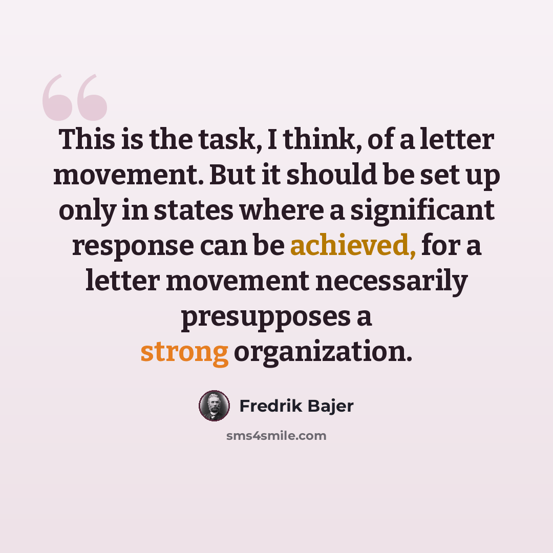 “This is the task, I think, of a letter movement. But it should be set up only in states where a significant response can be achieved, for a letter movement necessarily presupposes a strong organization.” quote by Fredrik Bajer