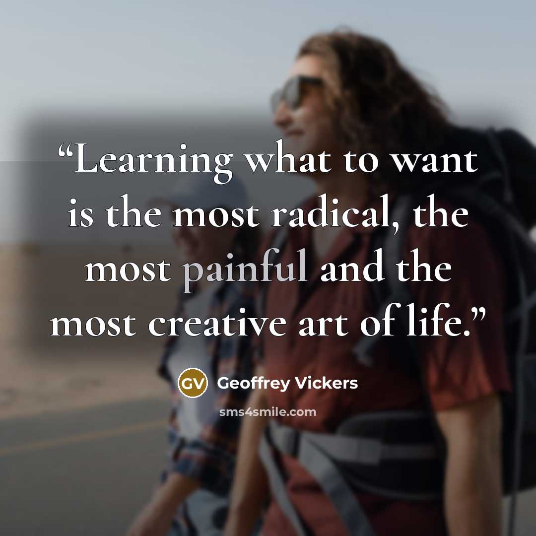 “Learning what to want is the most radical, the most painful and the most creative art of life.” quote by Geoffrey Vickers