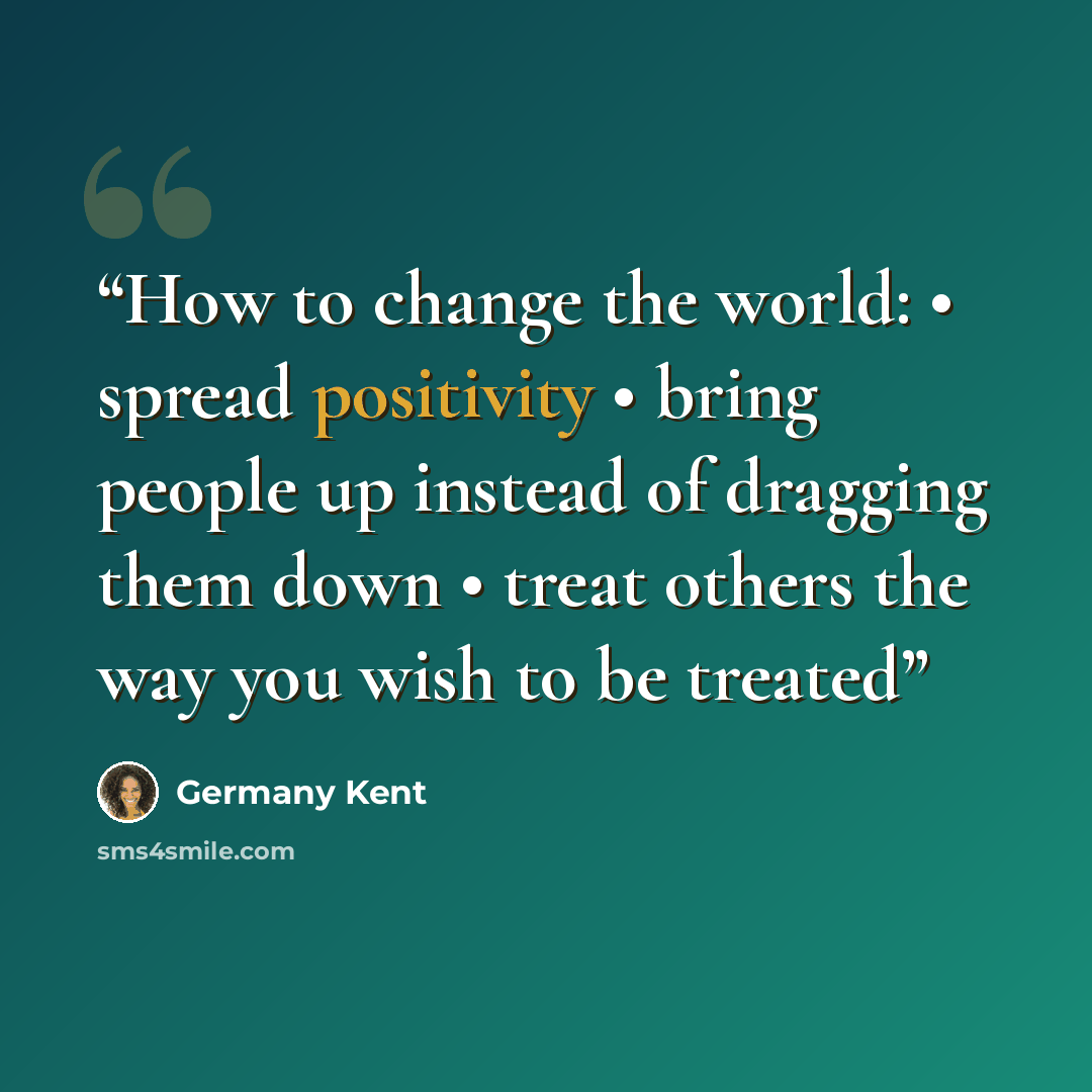 “How to change the world: • spread positivity • bring people up instead of dragging them down • treat others the way you wish to be treated” quote by Germany Kent