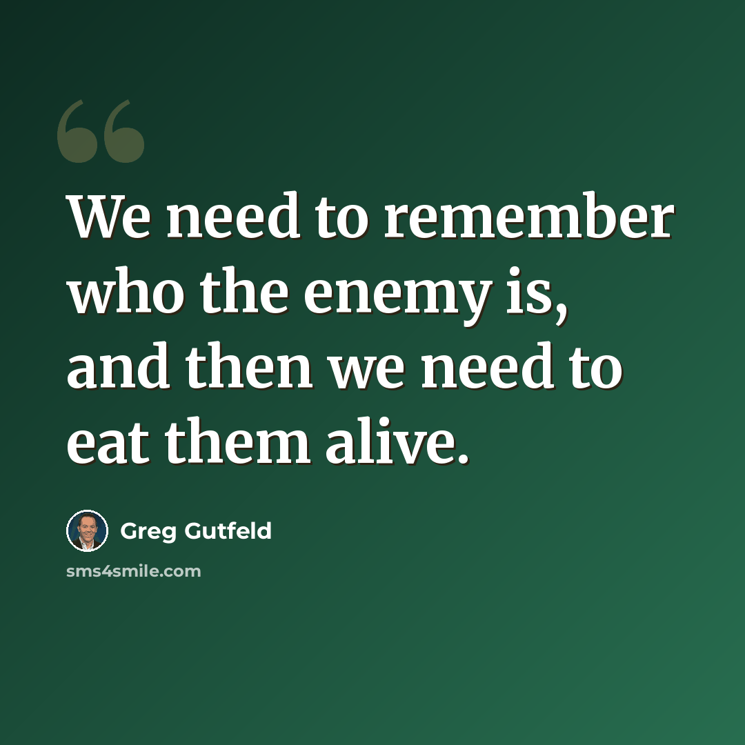 “We need to remember who the enemy is, and then we need to eat them alive.” quote by Greg Gutfeld