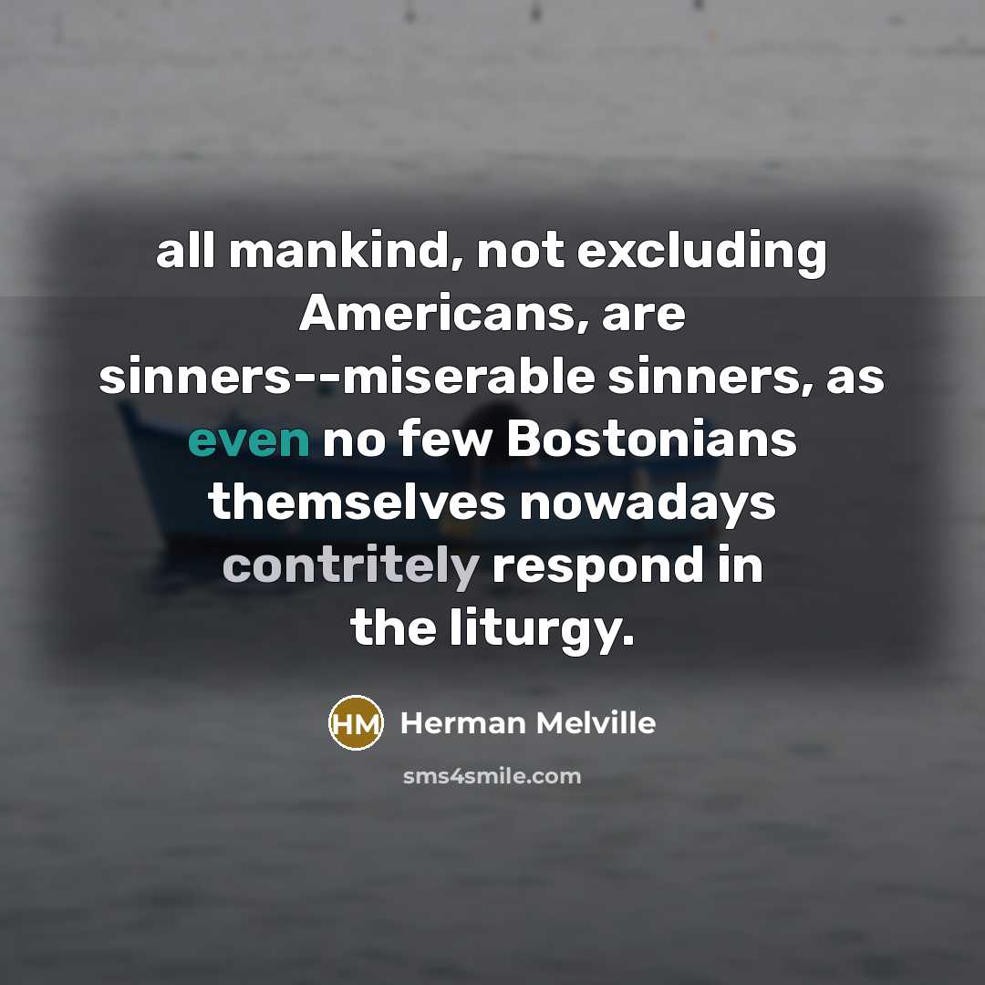 “all mankind, not excluding Americans, are sinners--miserable sinners, as even no few Bostonians themselves nowadays contritely respond in the liturgy.” quote by Herman Melville