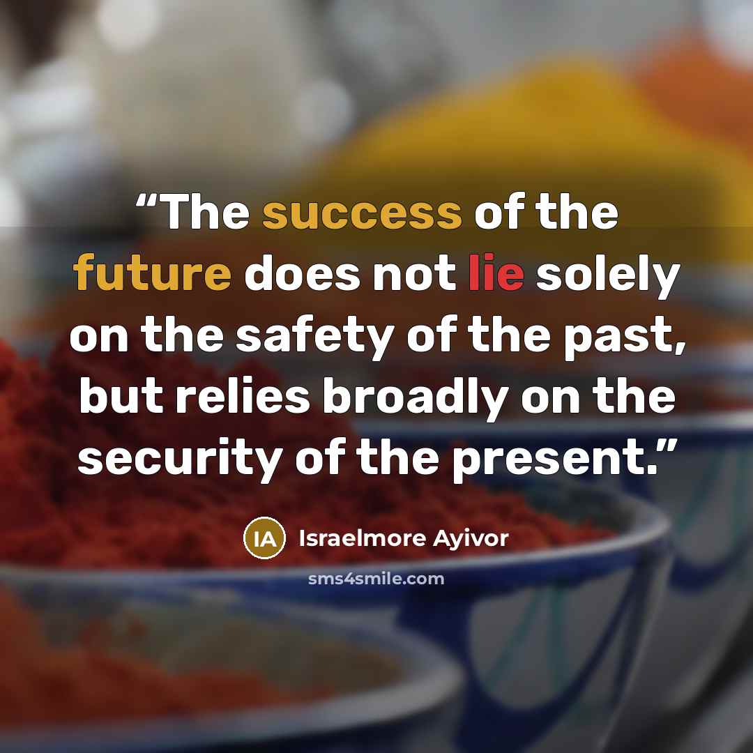 “The success of the future does not lie solely on the safety of the past, but relies broadly on the security of the present.” quote by Israelmore Ayivor