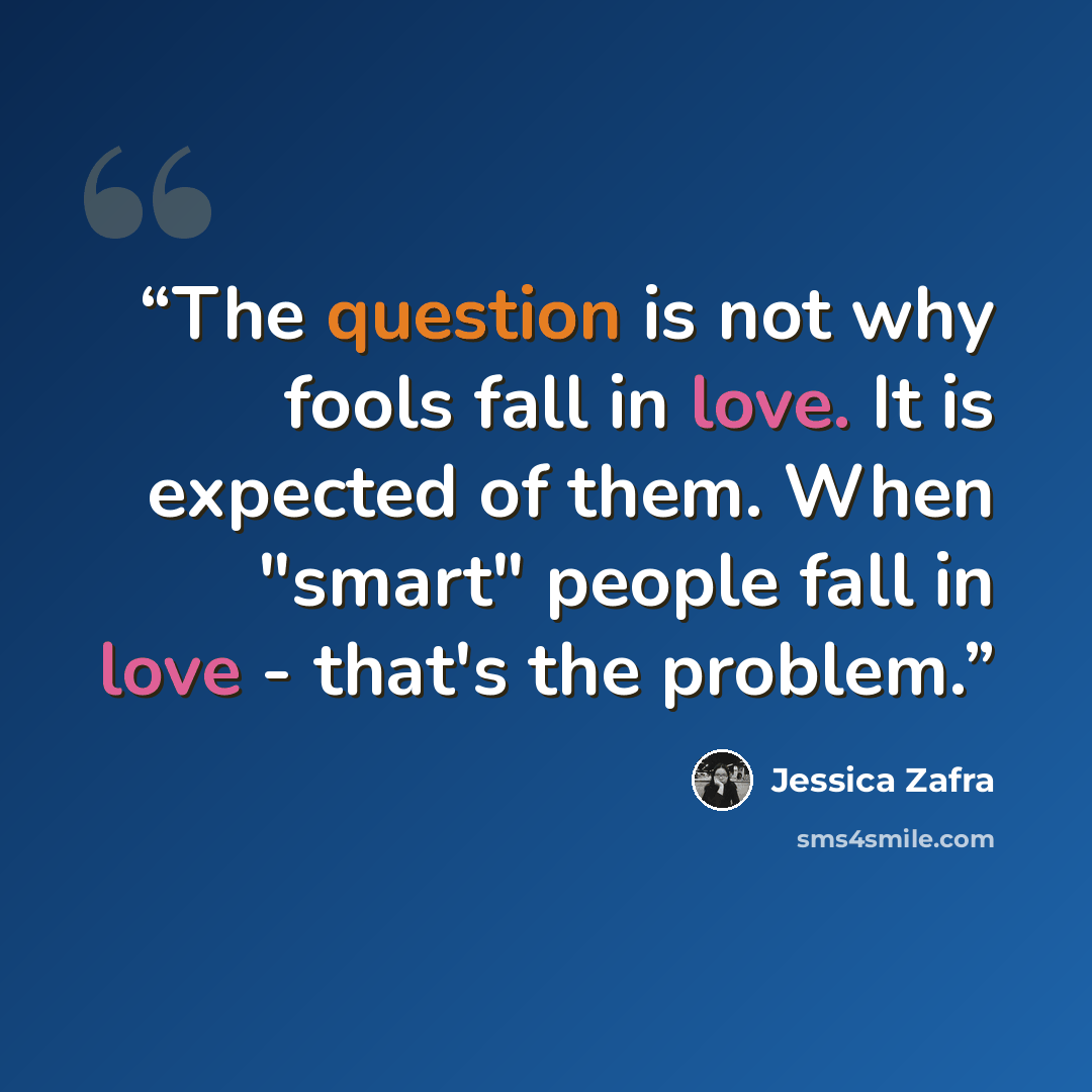 “The question is not why fools fall in love. It is expected of them. When "smart" people fall in love - that's the problem.” quote by Jessica Zafra