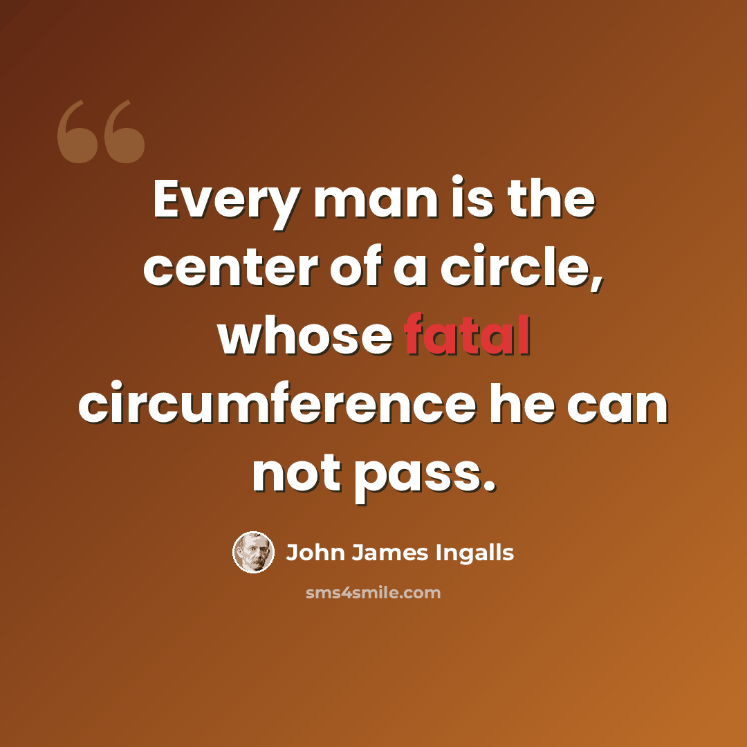 “Every man is the center of a circle, whose fatal circumference he can not pass.” quote by John James Ingalls