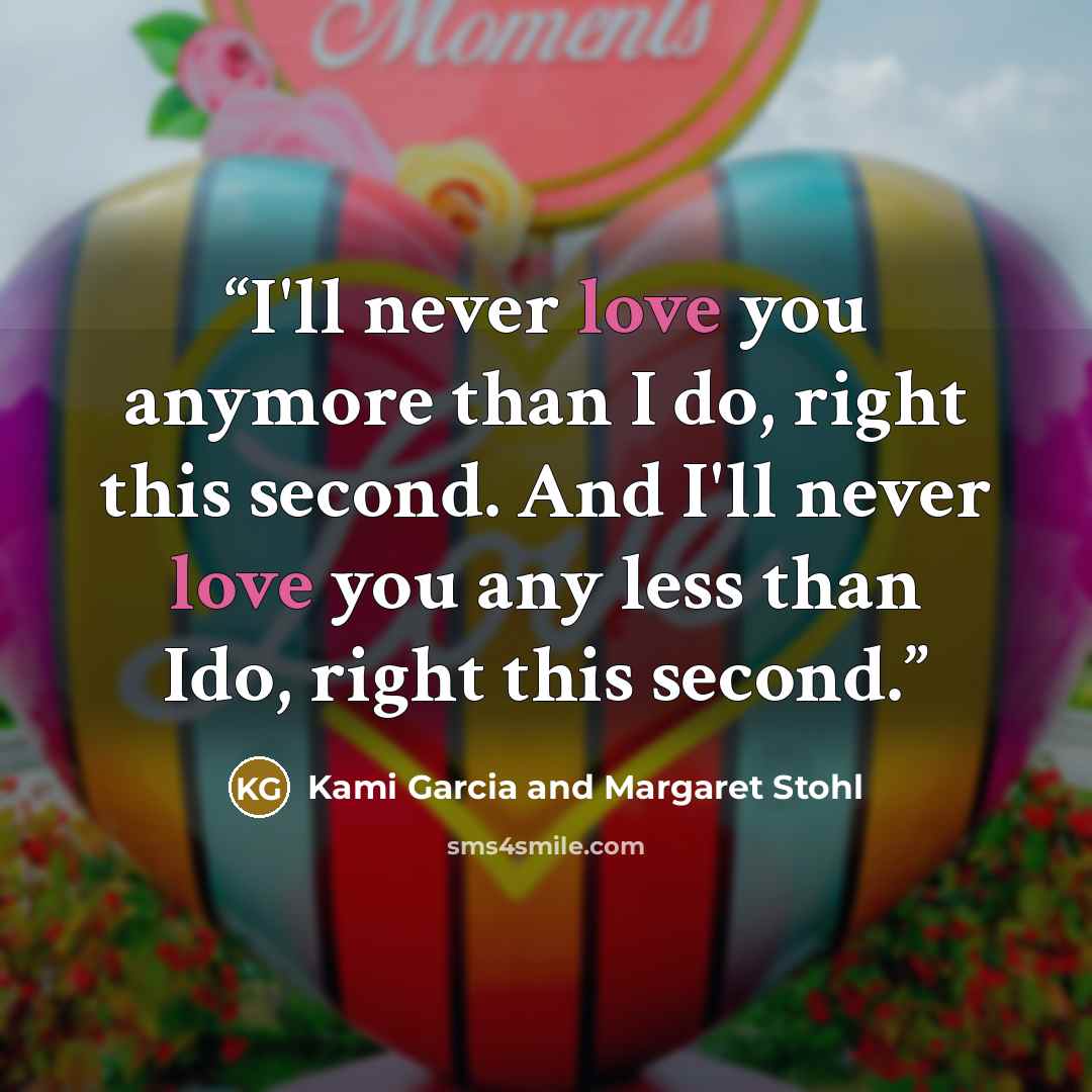“I'll never love you anymore than I do, right this second. And I'll never love you any less than Ido, right this second.” quote by Kami Garcia and Margaret Stohl
