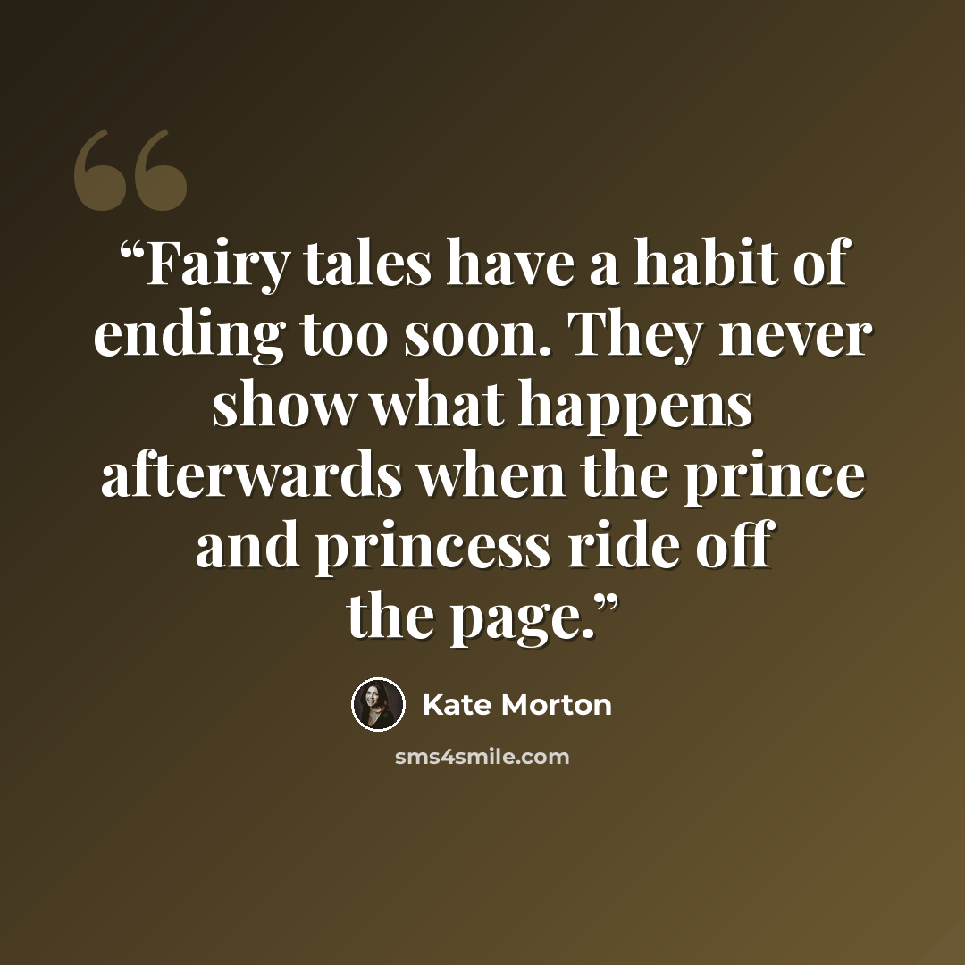 “Fairy tales have a habit of ending too soon. They never show what happens afterwards when the prince and princess ride off the page.” quote by Kate Morton