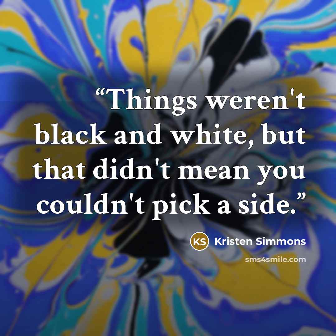 “Things weren't black and white, but that didn't mean you couldn't pick a side.” quote by Kristen Simmons