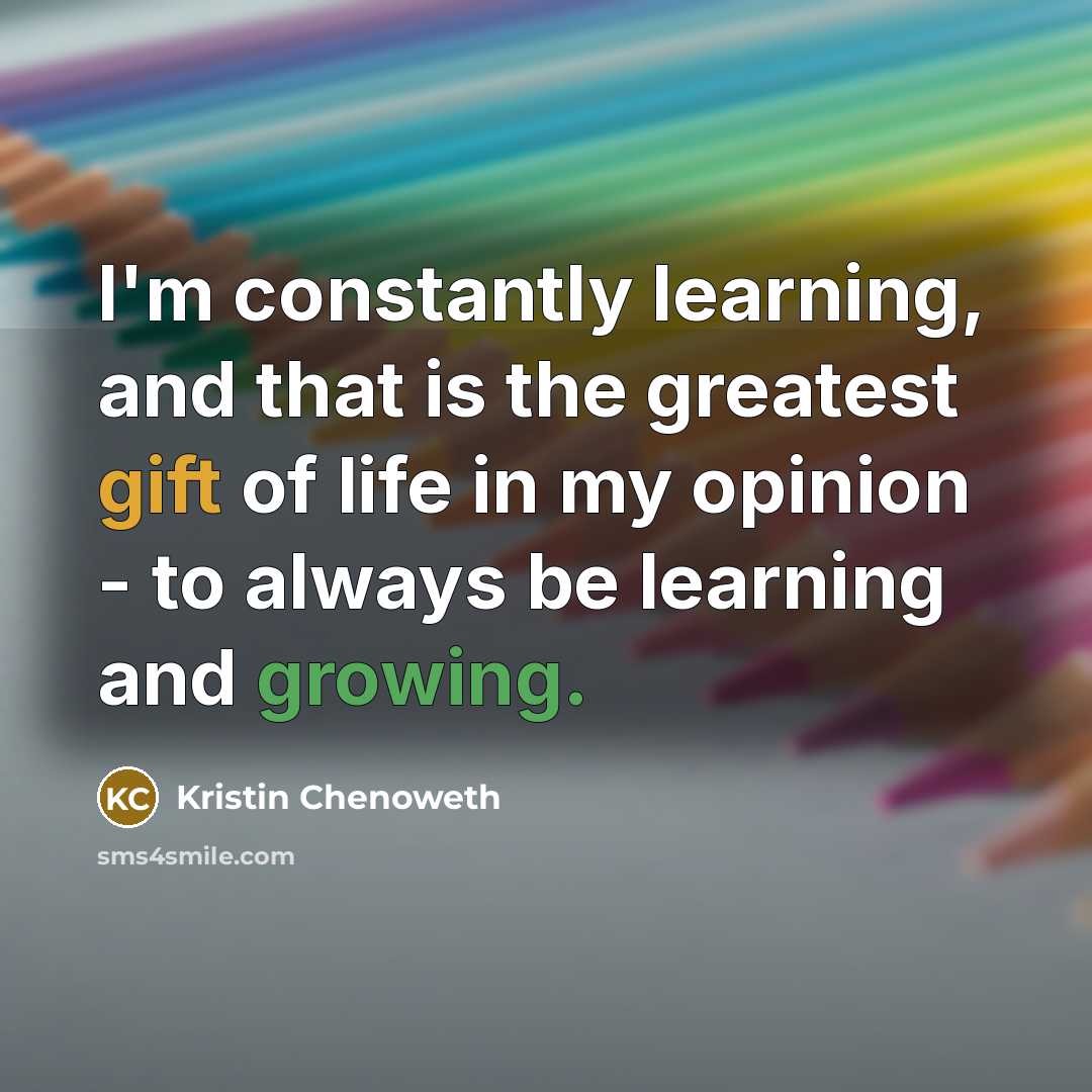“I'm constantly learning, and that is the greatest gift of life in my opinion - to always be learning and growing.” quote by Kristin Chenoweth