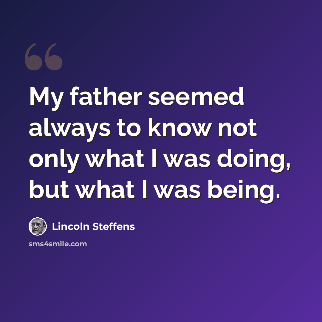 “My father seemed always to know not only what I was doing, but what I was being.” quote by Lincoln Steffens