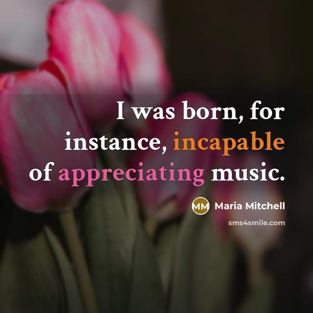 “I was born, for instance, incapable of appreciating music.” quote by Maria Mitchell