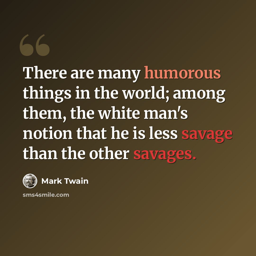 “There are many humorous things in the world; among them, the white man's notion that he is less savage than the other savages.” quote by Mark Twain
