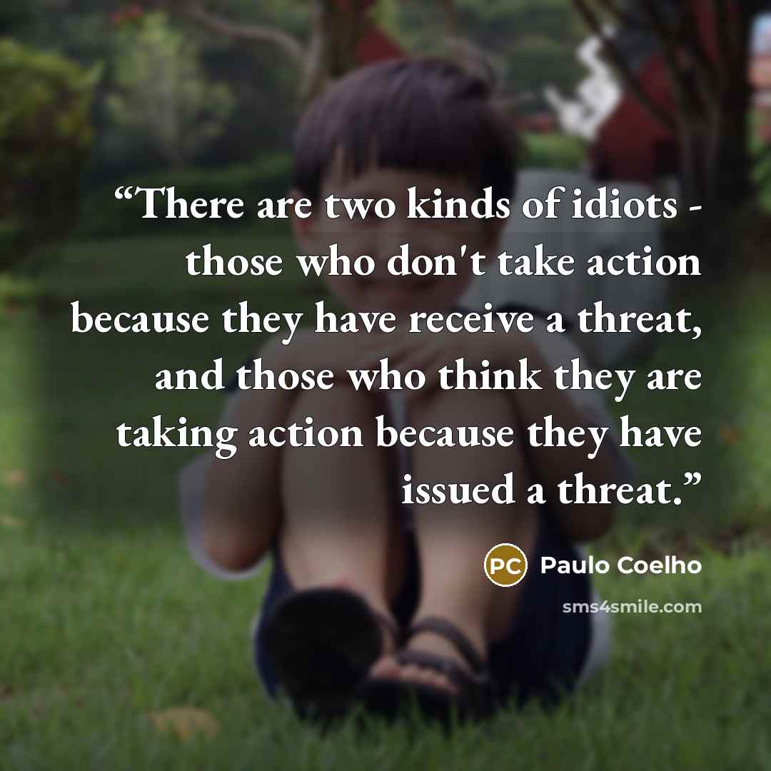 “There are two kinds of idiots - those who don't take action because they have receive a threat, and those who think they are taking action because they have issued a threat.” quote by Paulo Coelho