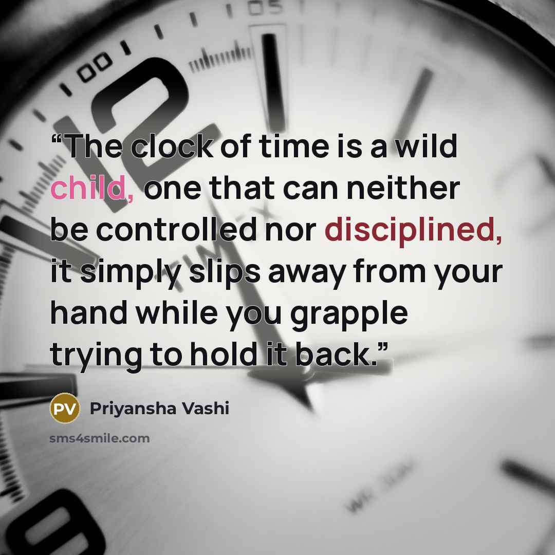 “The clock of time is a wild child, one that can neither be controlled nor disciplined, it simply slips away from your hand while you grapple trying to hold it back.” quote by Priyansha Vashi