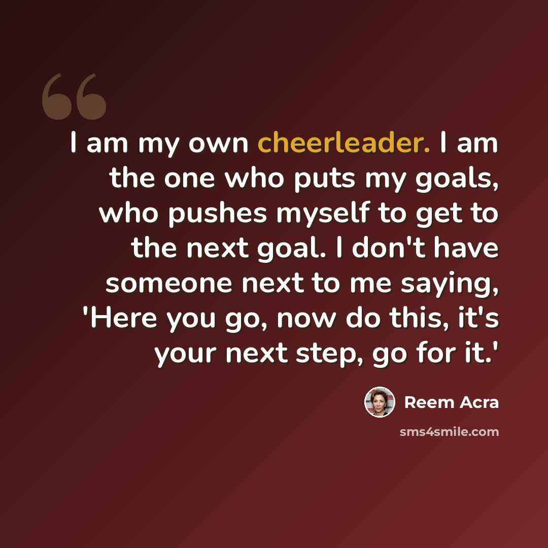 “I am my own cheerleader. I am the one who puts my goals, who pushes myself to get to the next goal. I don't have someone next to me saying, 'Here you go, now do this, it's your next step, go for it.'” quote by Reem Acra