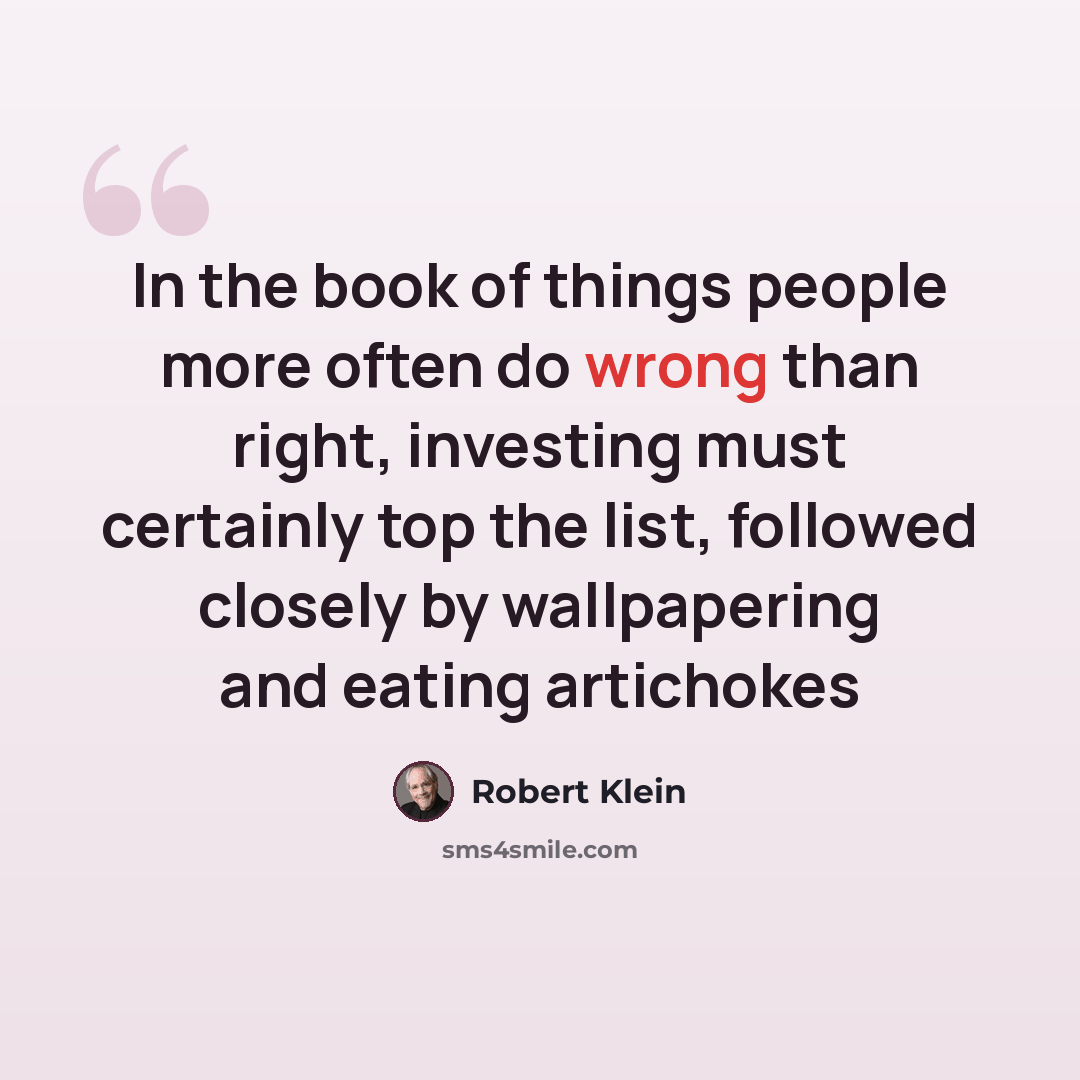 “In the book of things people more often do wrong than right, investing must certainly top the list, followed closely by wallpapering and eating artichokes” quote by Robert Klein