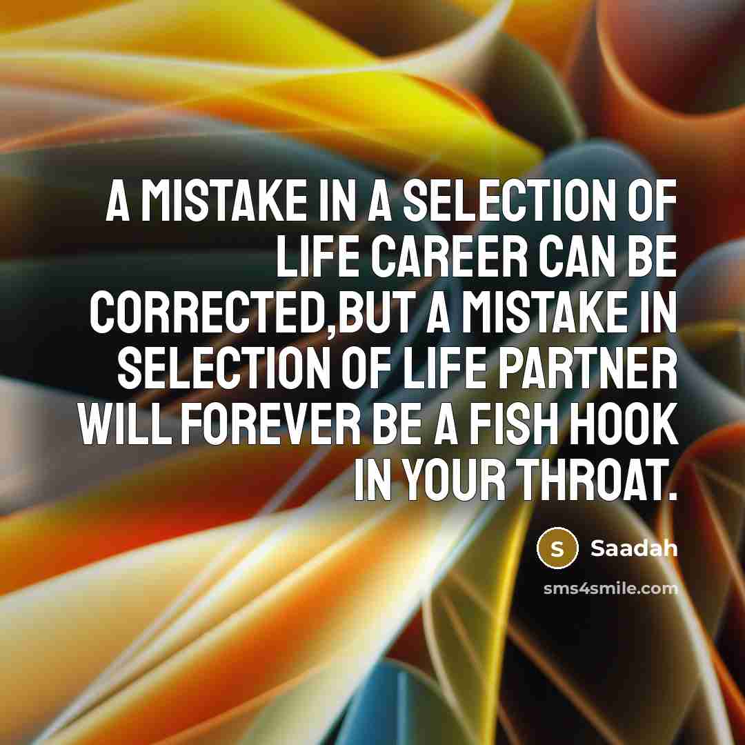 “A mistake in a selection of life career can be corrected,but a mistake in selection of life partner will forever be a fish hook in your throat.” quote by Saadah