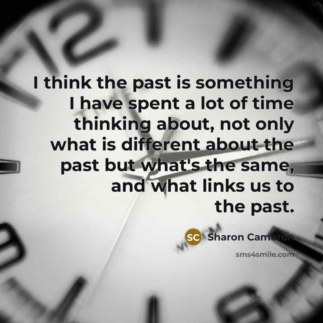 “I think the past is something I have spent a lot of time thinking about, not only what is different about the past but what's the same, and what links us to the past.” quote by Sharon Cameron