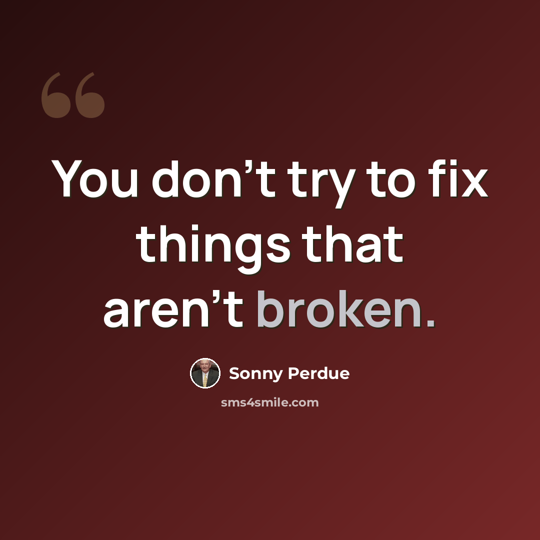 “You don't try to fix things that aren't broken.” quote by Sonny Perdue