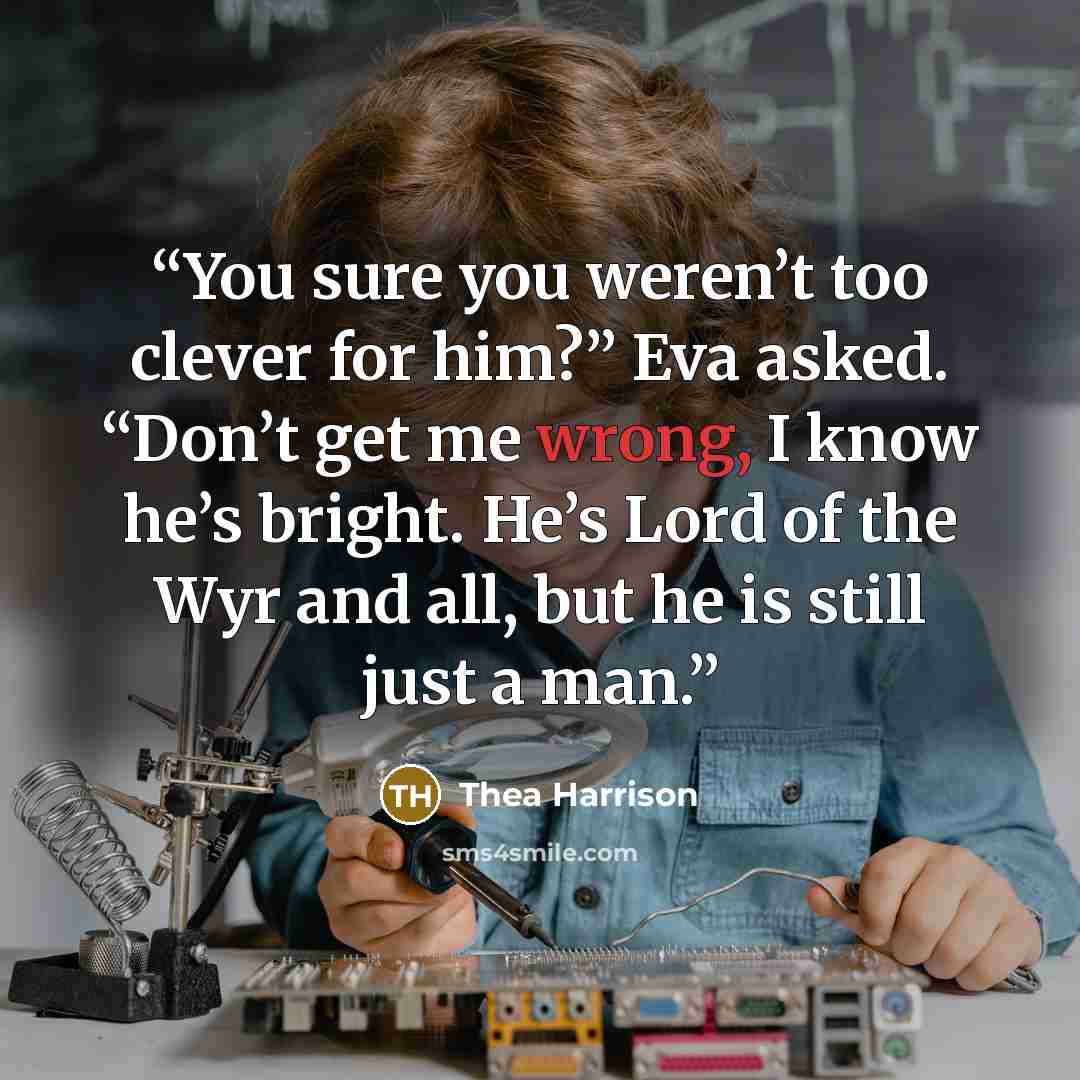 “You sure you weren’t too clever for him?” Eva asked. “Don’t get me wrong, I know he’s bright. He’s Lord of the Wyr and all, but he is still just a man.” quote by Thea Harrison