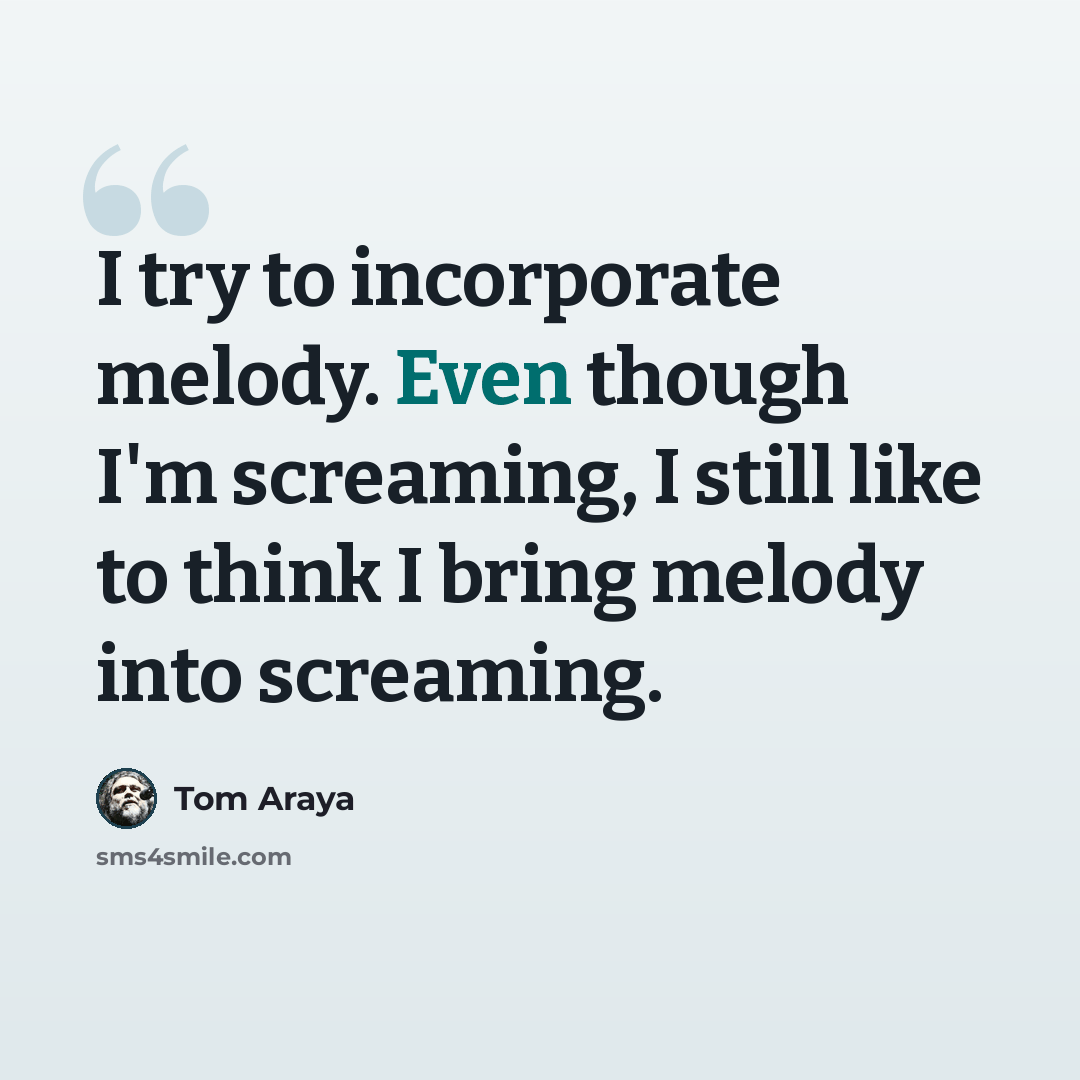 “I try to incorporate melody. Even though I'm screaming, I still like to think I bring melody into screaming.” quote by Tom Araya