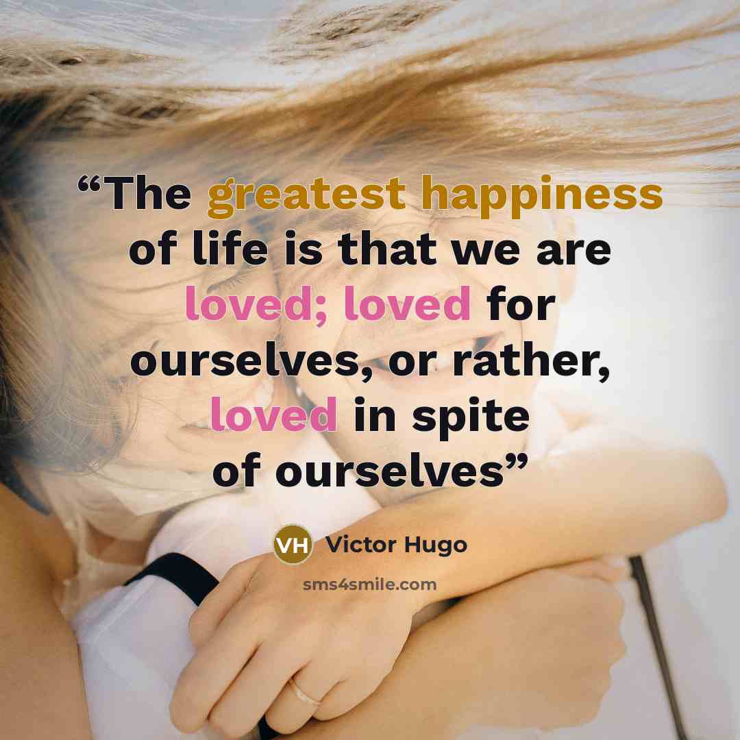 “The greatest happiness of life is that we are loved; loved for ourselves, or rather, loved in spite of ourselves” quote by Victor Hugo