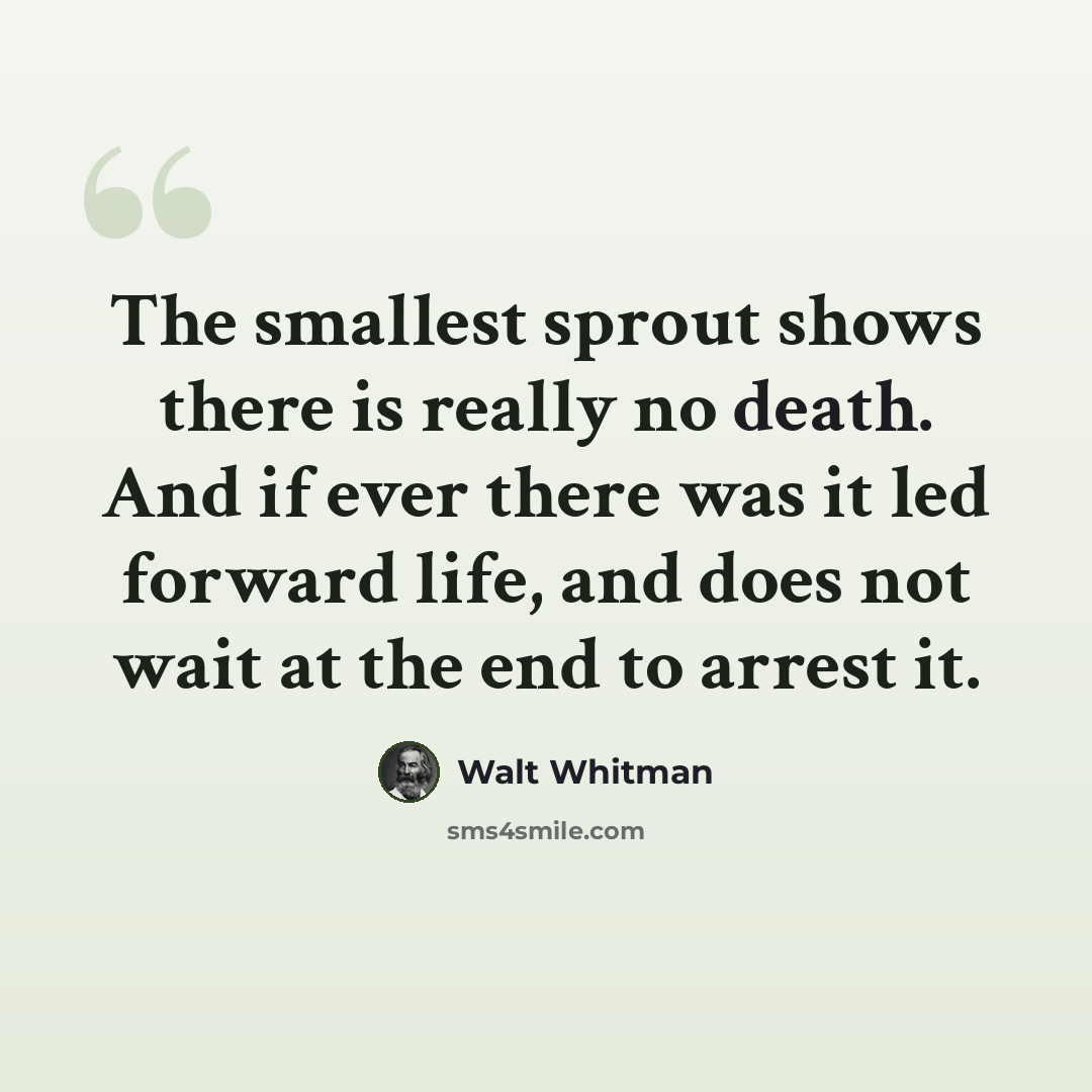 “The smallest sprout shows there is really no death. And if ever there was it led forward life, and does not wait at the end to arrest it.” quote by Walt Whitman