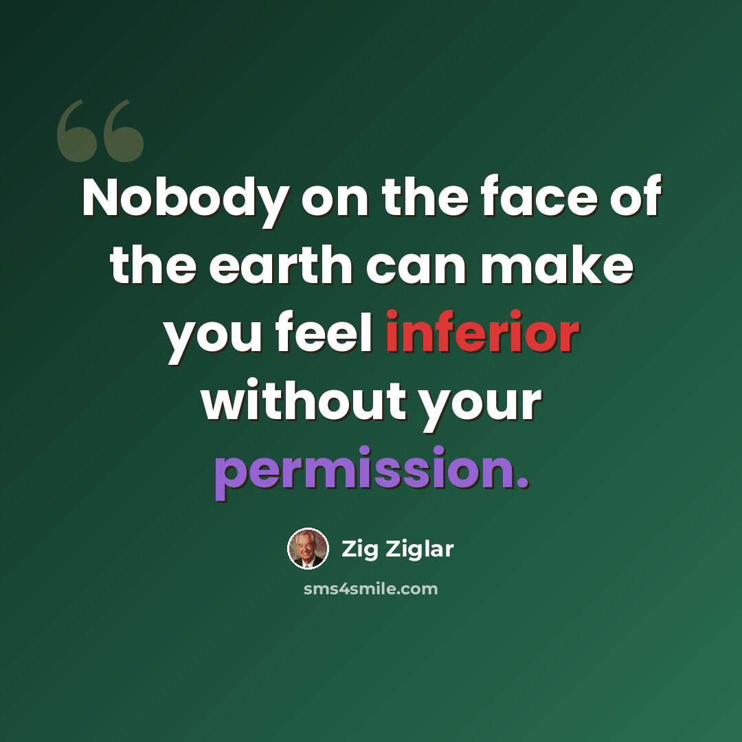 “Nobody on the face of the earth can make you feel inferior without your permission.” quote by Zig Ziglar