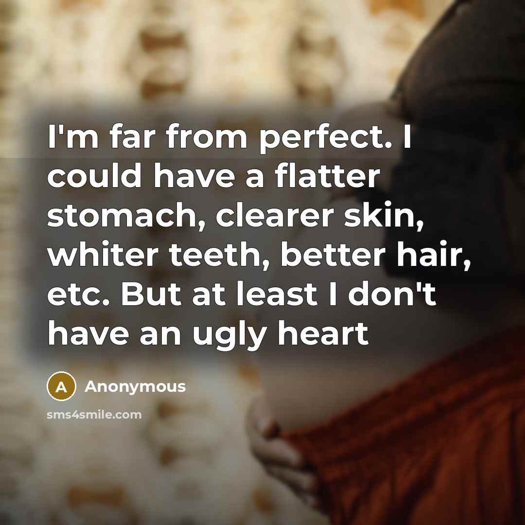 “I'm far from perfect. I could have a flatter stomach, clearer skin, whiter teeth, better hair, etc. But at least I don't have an ugly heart” quote by Anonymous