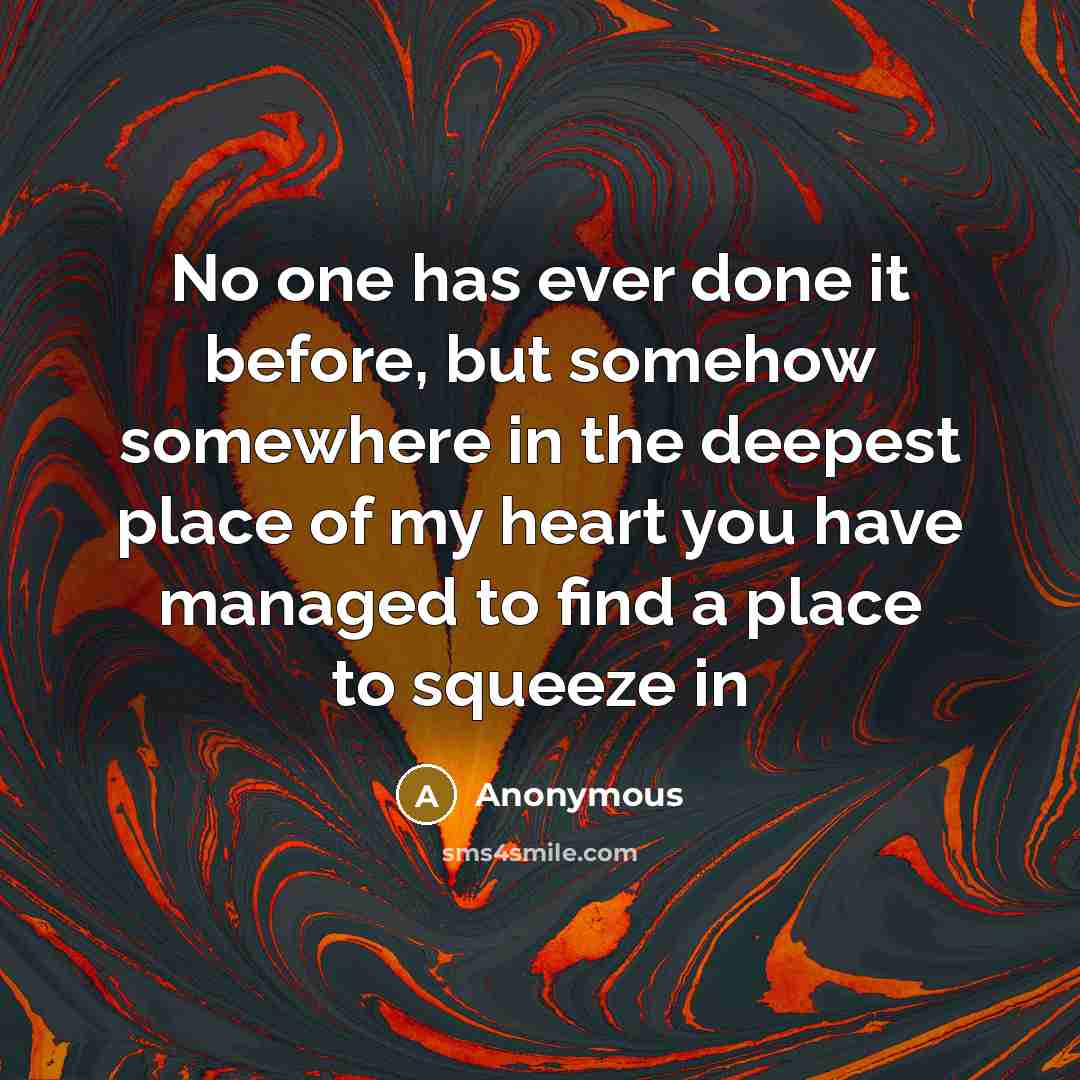 “No one has ever done it before, but somehow somewhere in the deepest place of my heart you have managed to find a place to squeeze in” quote by Anonymous