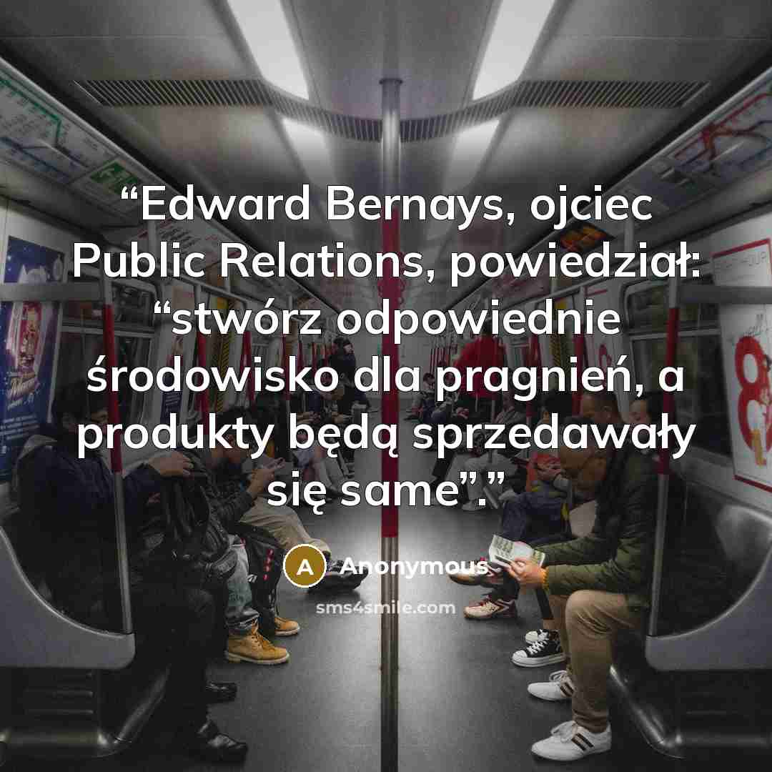 “Edward Bernays, ojciec Public Relations, powiedział: “stwórz odpowiednie środowisko dla pragnień, a produkty będą sprzedawały się same”.” quote by Anonymous