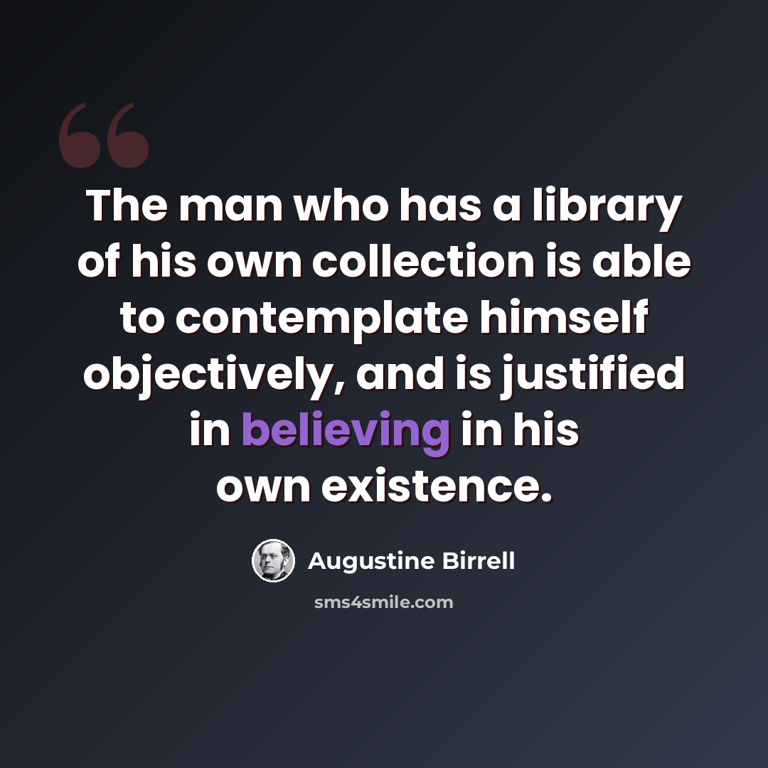 “The man who has a library of his own collection is able to contemplate himself objectively, and is justified in believing in his own existence.” quote by Augustine Birrell
