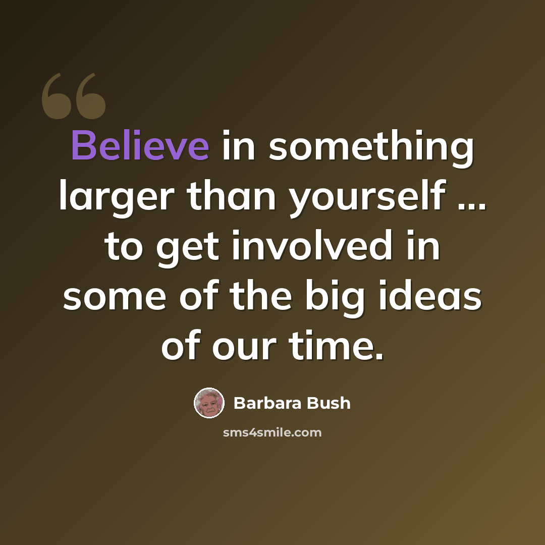 “Believe in something larger than yourself ... to get involved in some of the big ideas of our time.” quote by Barbara Bush