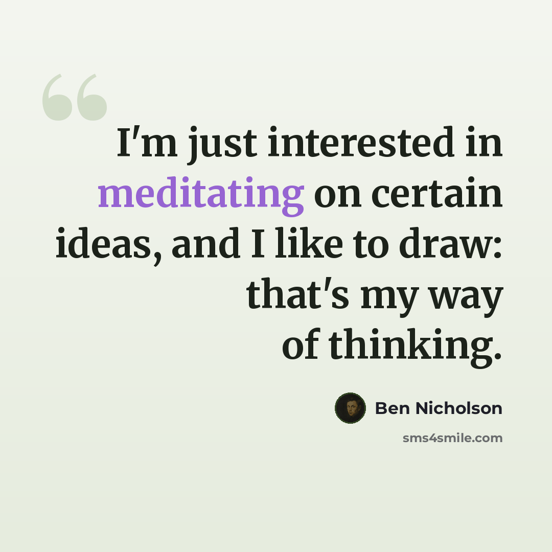 “I'm just interested in meditating on certain ideas, and I like to draw: that's my way of thinking.” quote by Ben Nicholson