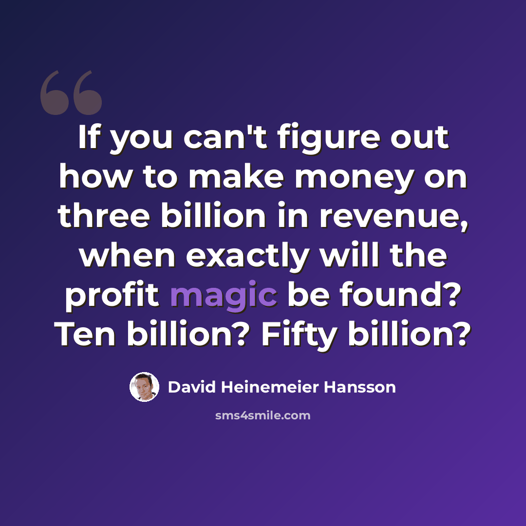 “If you can't figure out how to make money on three billion in revenue, when exactly will the profit magic be found? Ten billion? Fifty billion?” quote by David Heinemeier Hansson