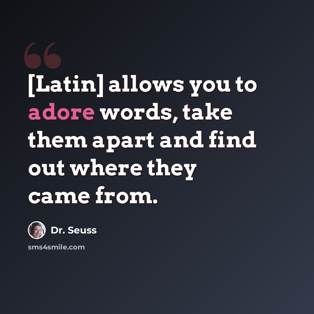“[Latin] allows you to adore words, take them apart and find out where they came from.” quote by Dr. Seuss