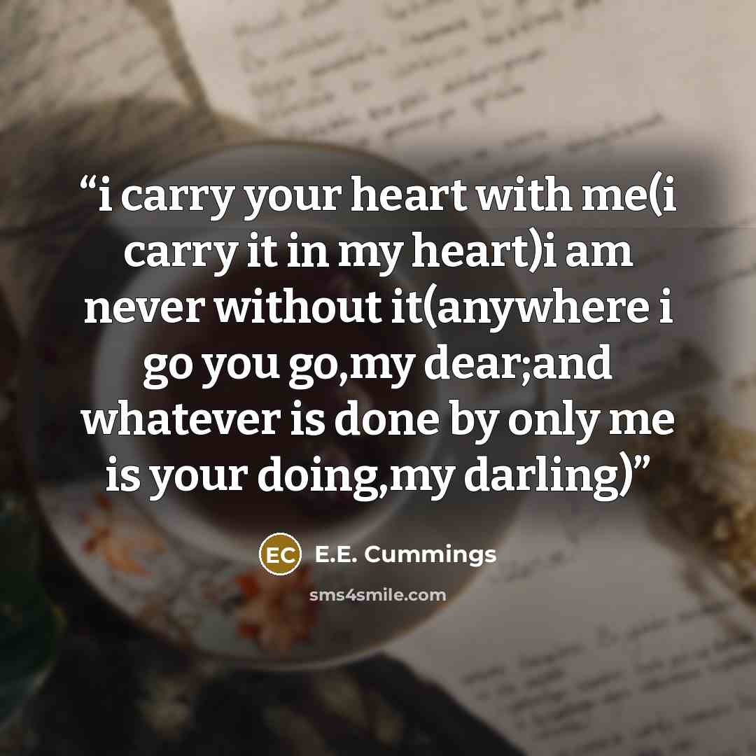 “i carry your heart with me(i carry it in my heart)i am never without it(anywhere i go you go,my dear;and whatever is done by only me is your doing,my darling)” quote by E.E. Cummings
