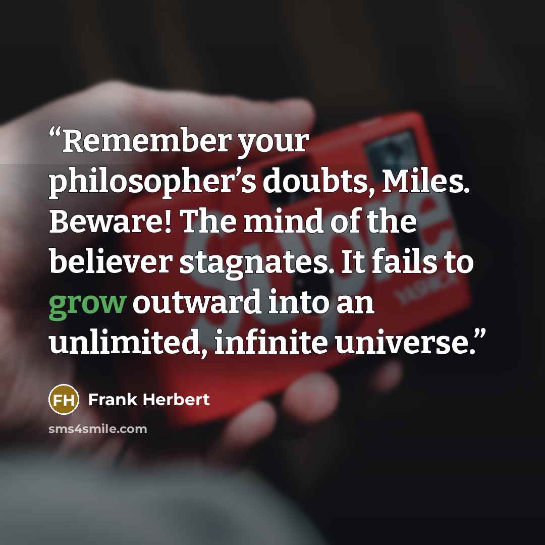 “Remember your philosopher’s doubts, Miles. Beware! The mind of the believer stagnates. It fails to grow outward into an unlimited, infinite universe.” quote by Frank Herbert