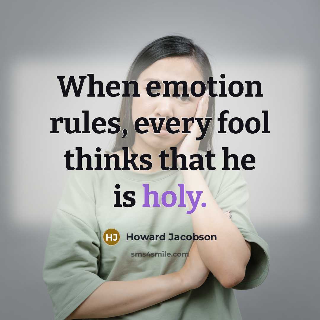 “When emotion rules, every fool thinks that he is holy.” quote by Howard Jacobson