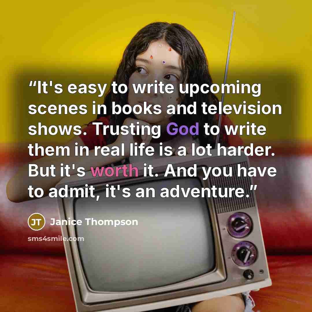 “It's easy to write upcoming scenes in books and television shows. Trusting God to write them in real life is a lot harder. But it's worth it. And you have to admit, it's an adventure.” quote by Janice Thompson