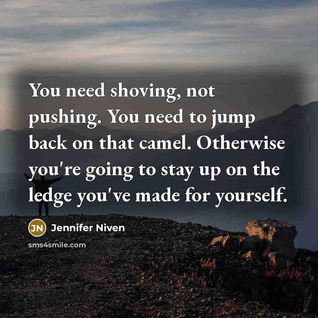 “You need shoving, not pushing. You need to jump back on that camel. Otherwise you're going to stay up on the ledge you've made for yourself.” quote by Jennifer Niven