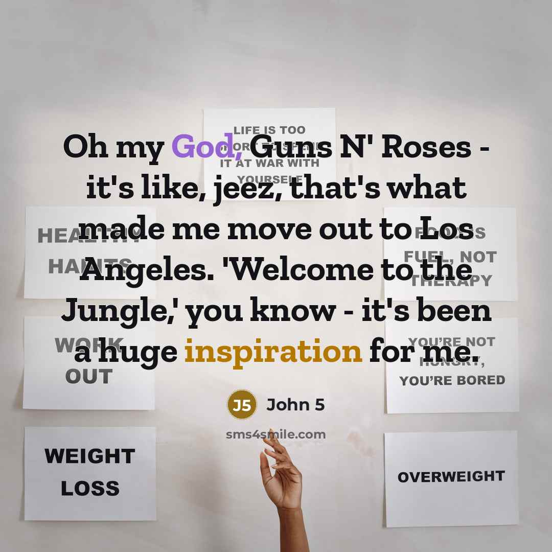 “Oh my God, Guns N' Roses - it's like, jeez, that's what made me move out to Los Angeles. 'Welcome to the Jungle,' you know - it's been a huge inspiration for me.” quote by John 5